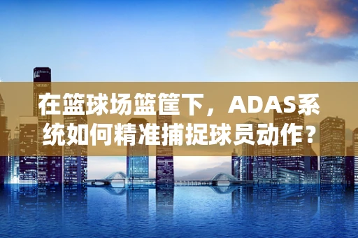 在篮球场篮筐下，ADAS系统如何精准捕捉球员动作？