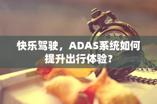 快乐驾驶，ADAS系统如何提升出行体验？