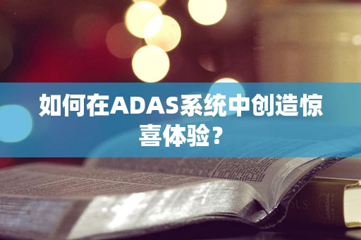 如何在ADAS系统中创造惊喜体验？