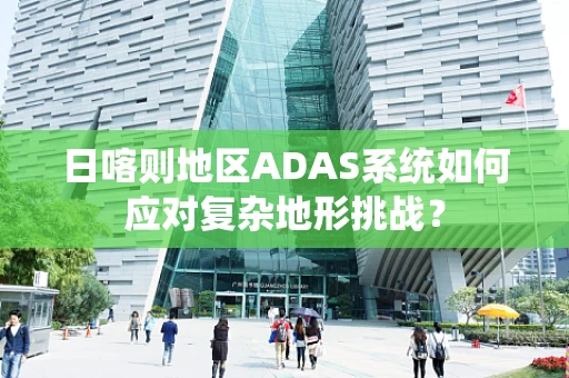 日喀则地区ADAS系统如何应对复杂地形挑战？
