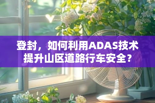 登封，如何利用ADAS技术提升山区道路行车安全？