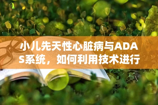 小儿先天性心脏病与ADAS系统，如何利用技术进行早期筛查？