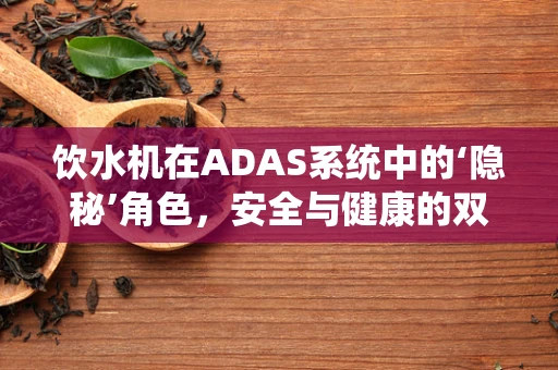 饮水机在ADAS系统中的‘隐秘’角色，安全与健康的双重守护者？