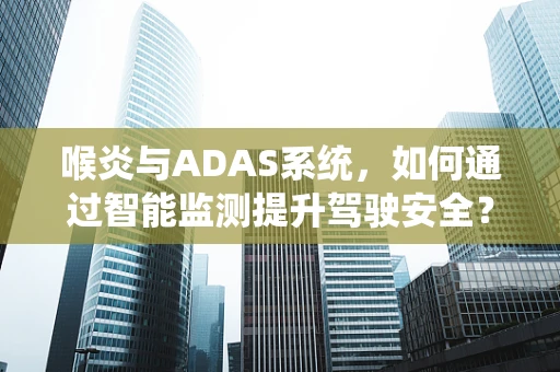喉炎与ADAS系统，如何通过智能监测提升驾驶安全？
