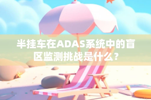 半挂车在ADAS系统中的盲区监测挑战是什么？