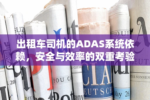出租车司机的ADAS系统依赖，安全与效率的双重考验？