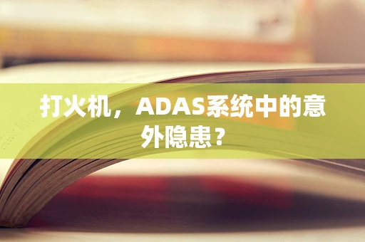 打火机，ADAS系统中的意外隐患？