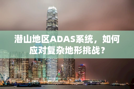 潜山地区ADAS系统，如何应对复杂地形挑战？