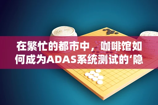在繁忙的都市中，咖啡馆如何成为ADAS系统测试的‘隐秘基地’？