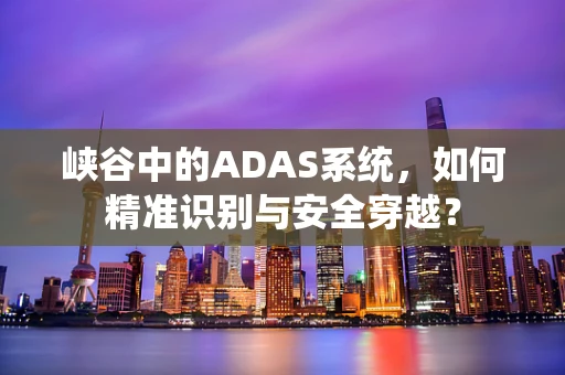 峡谷中的ADAS系统，如何精准识别与安全穿越？