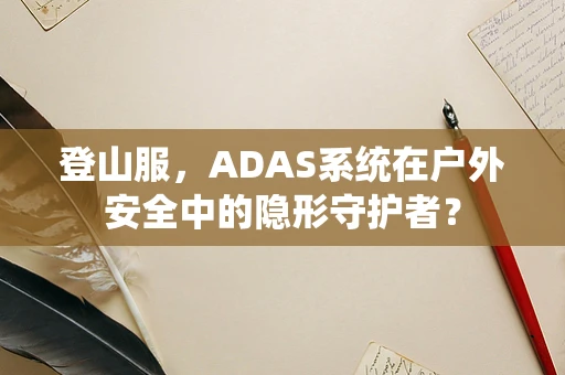 登山服，ADAS系统在户外安全中的隐形守护者？