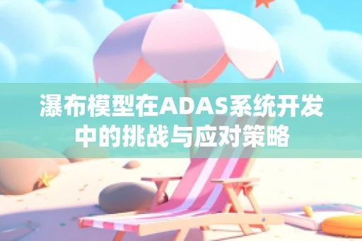 瀑布模型在ADAS系统开发中的挑战与应对策略