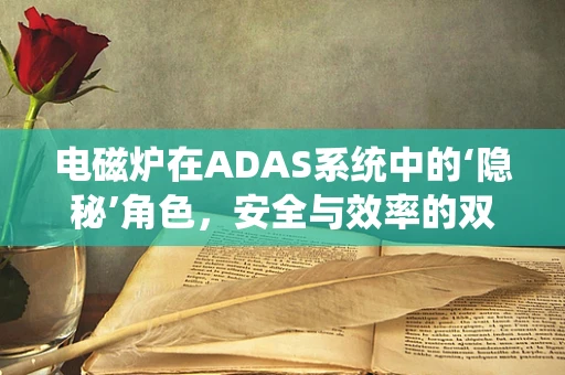 电磁炉在ADAS系统中的‘隐秘’角色，安全与效率的双重保障？