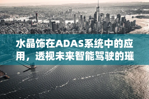 水晶饰在ADAS系统中的应用，透视未来智能驾驶的璀璨之路？
