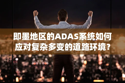 即墨地区的ADAS系统如何应对复杂多变的道路环境？