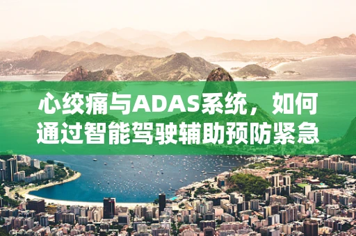 心绞痛与ADAS系统，如何通过智能驾驶辅助预防紧急情况？