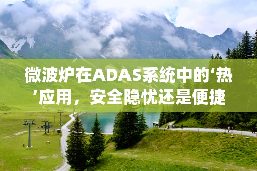 微波炉在ADAS系统中的‘热’应用，安全隐忧还是便捷助手？