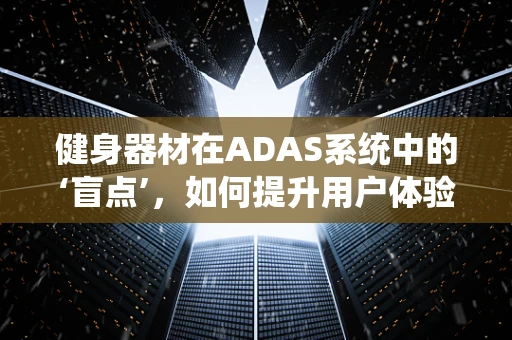 健身器材在ADAS系统中的‘盲点’，如何提升用户体验？