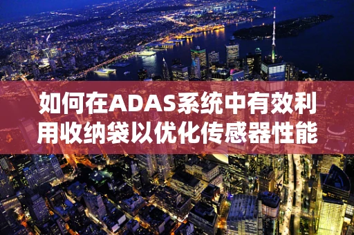 如何在ADAS系统中有效利用收纳袋以优化传感器性能？