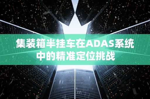 集装箱半挂车在ADAS系统中的精准定位挑战
