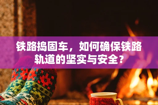 铁路捣固车，如何确保铁路轨道的坚实与安全？