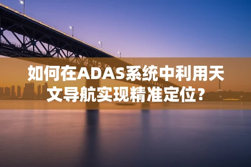 如何在ADAS系统中利用天文导航实现精准定位？