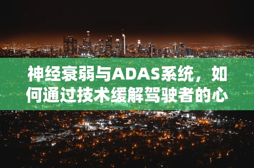 神经衰弱与ADAS系统，如何通过技术缓解驾驶者的心理压力？