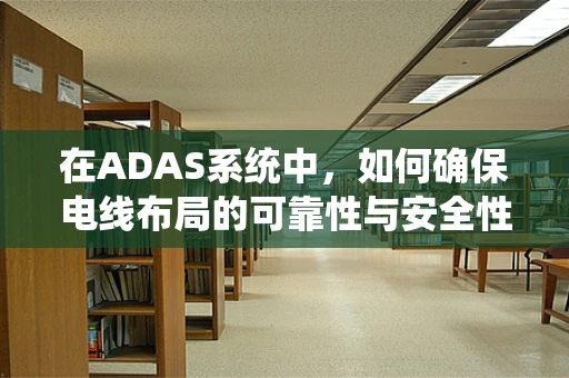 在ADAS系统中，如何确保电线布局的可靠性与安全性？