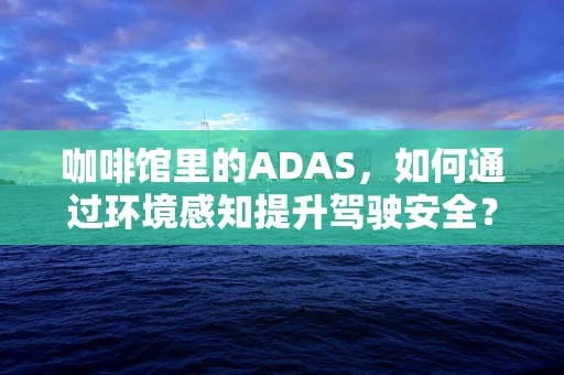 咖啡馆里的ADAS，如何通过环境感知提升驾驶安全？
