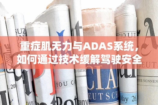 重症肌无力与ADAS系统，如何通过技术缓解驾驶安全挑战？