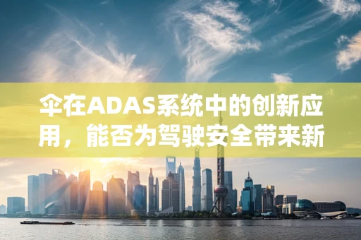 伞在ADAS系统中的创新应用，能否为驾驶安全带来新维度？