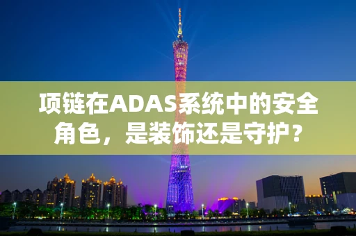 项链在ADAS系统中的安全角色，是装饰还是守护？
