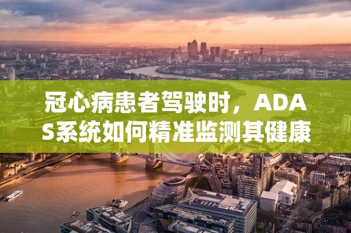 冠心病患者驾驶时，ADAS系统如何精准监测其健康状况？