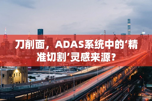 刀削面，ADAS系统中的‘精准切割’灵感来源？