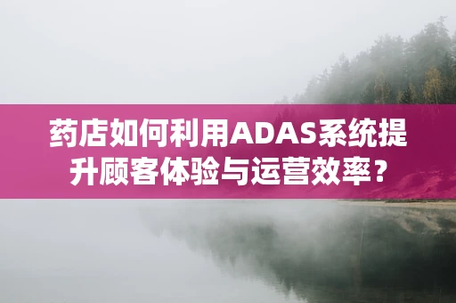 药店如何利用ADAS系统提升顾客体验与运营效率？