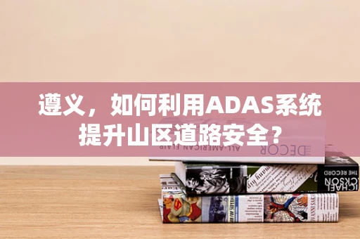 遵义，如何利用ADAS系统提升山区道路安全？