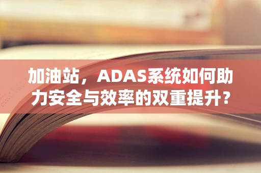加油站，ADAS系统如何助力安全与效率的双重提升？
