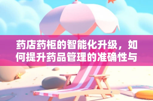 药店药柜的智能化升级，如何提升药品管理的准确性与效率？