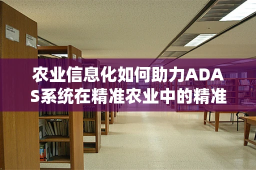 农业信息化如何助力ADAS系统在精准农业中的精准决策？
