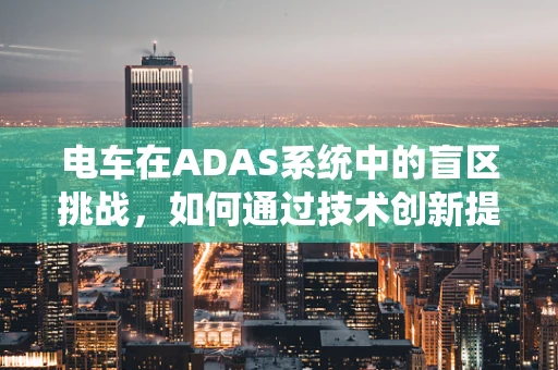 电车在ADAS系统中的盲区挑战，如何通过技术创新提升安全性？