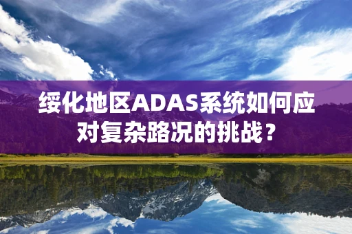 绥化地区ADAS系统如何应对复杂路况的挑战？