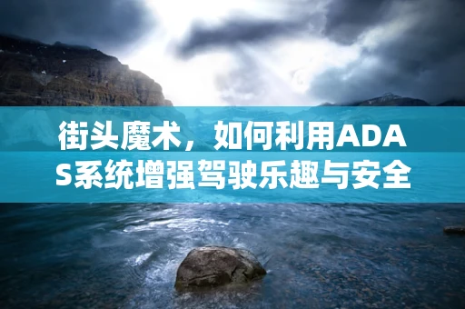 街头魔术，如何利用ADAS系统增强驾驶乐趣与安全性？