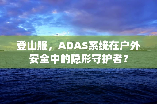 登山服，ADAS系统在户外安全中的隐形守护者？