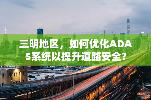 三明地区，如何优化ADAS系统以提升道路安全？