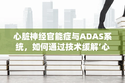 心脏神经官能症与ADAS系统，如何通过技术缓解‘心’的困扰？