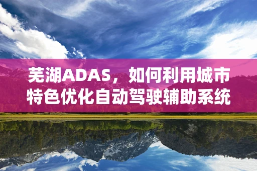 芜湖ADAS，如何利用城市特色优化自动驾驶辅助系统？