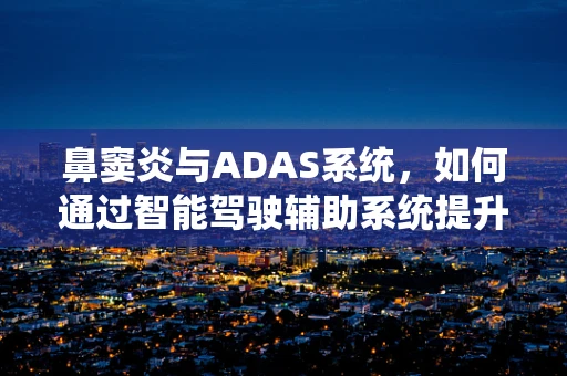 鼻窦炎与ADAS系统，如何通过智能驾驶辅助系统提升患者出行安全？