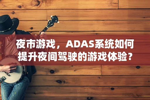 夜市游戏，ADAS系统如何提升夜间驾驶的游戏体验？
