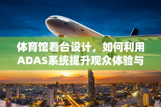 体育馆看台设计，如何利用ADAS系统提升观众体验与安全？