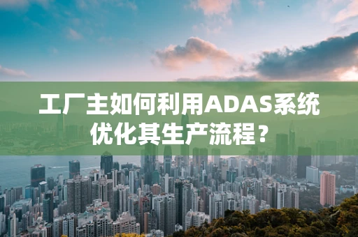 工厂主如何利用ADAS系统优化其生产流程？